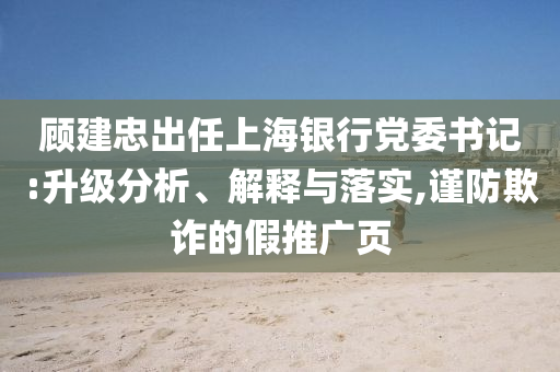 顾建忠出任上海银行党委书记:升级分析、解释与落实,谨防欺诈的假推广页