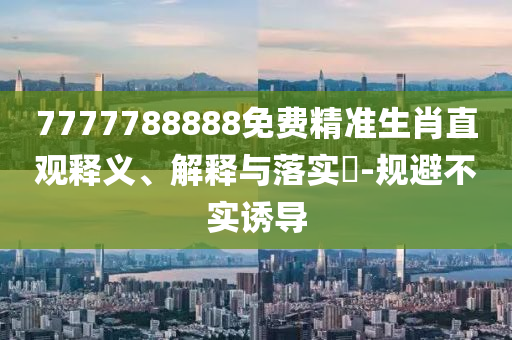 7777788888免费精准生肖直观释义、解释与落实?-规避不实诱导