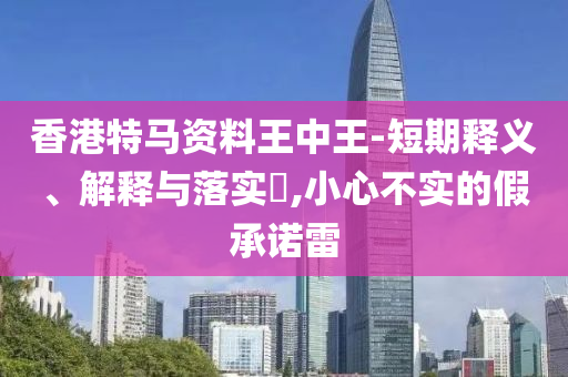 香港特马资料王中王-短期释义、解释与落实?,小心不实的假承诺雷