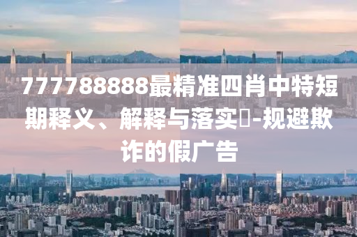 777788888最精准四肖中特短期释义、解释与落实?-规避欺诈的假广告