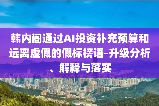 韩内阁通过AI投资补充预算和远离虚假的假标榜语-升级分析、解释与落实