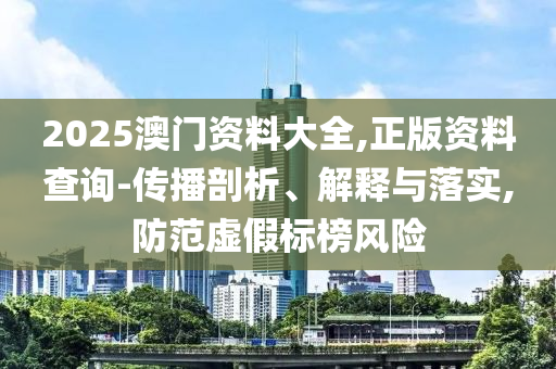 2025澳门资料大全,正版资料查询-传播剖析、解释与落实,防范虚假标榜风险