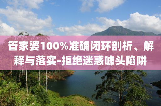管家婆100%准确闭环剖析、解释与落实-拒绝迷惑噱头陷阱
