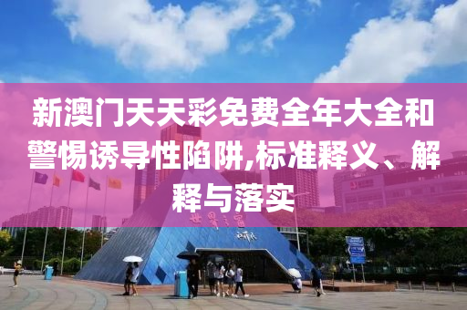 新澳门天天彩免费全年大全和警惕诱导性陷阱,标准释义、解释与落实