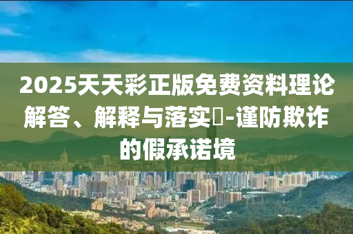 2025天天彩正版免费资料理论解答、解释与落实?-谨防欺诈的假承诺境