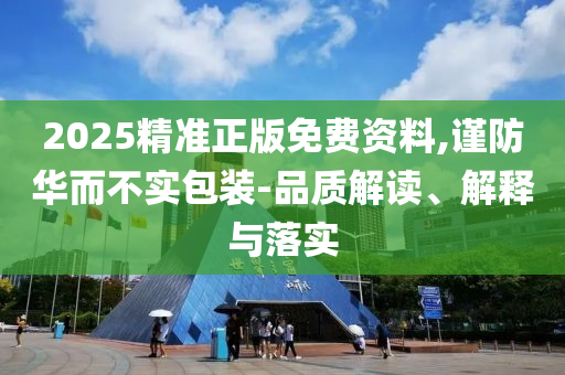 2025精准正版免费资料,谨防华而不实包装-品质解读、解释与落实