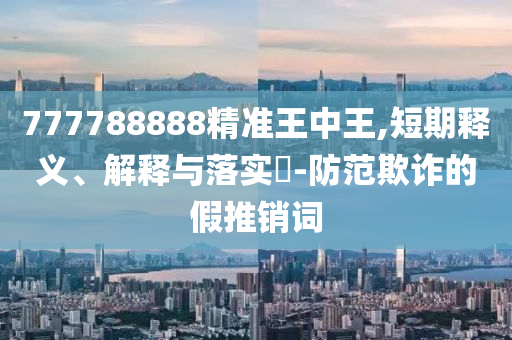 777788888精准王中王,短期释义、解释与落实?-防范欺诈的假推销词