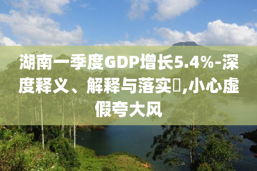 湖南一季度GDP增长5.4%-深度释义、解释与落实?,小心虚假夸大风