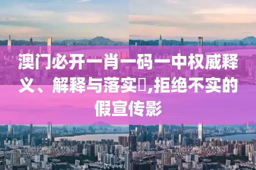 澳门必开一肖一码一中权威释义、解释与落实?,拒绝不实的假宣传影