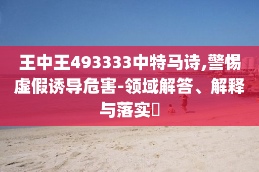 王中王493333中特马诗,警惕虚假诱导危害-领域解答、解释与落实?