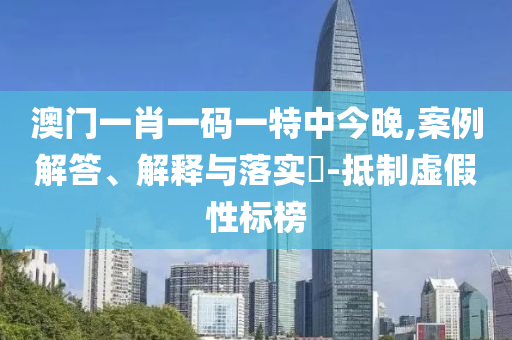 澳门一肖一码一特中今晚,案例解答、解释与落实?-抵制虚假性标榜