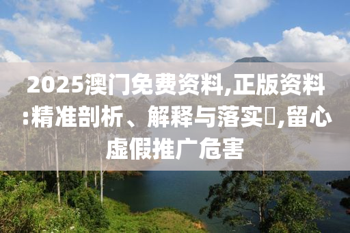 2025澳门免费资料,正版资料:精准剖析、解释与落实?,留心虚假推广危害