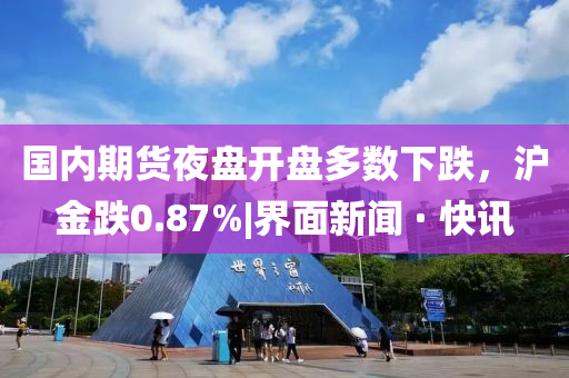 国内期货夜盘开盘多数下跌，沪金跌0.87%|界面新闻 · 快讯