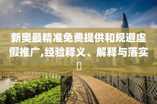 新奥最精准免费提供和规避虚假推广,经验释义、解释与落实?
