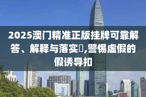 2025澳门精准正版挂牌可靠解答、解释与落实?,警惕虚假的假诱导扣