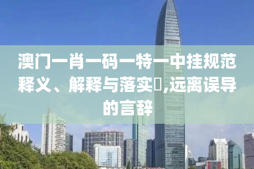 澳门一肖一码一特一中挂规范释义、解释与落实?,远离误导的言辞
