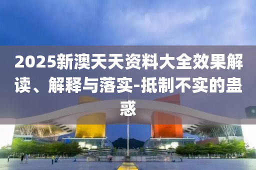 2025新澳天天资料大全效果解读、解释与落实-抵制不实的蛊惑