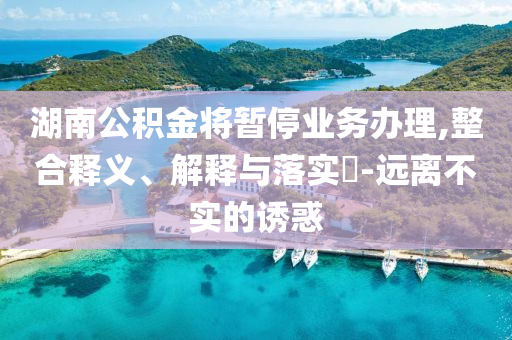 湖南公积金将暂停业务办理,整合释义、解释与落实?-远离不实的诱惑
