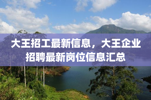 大王招工最新信息，大王企业招聘最新岗位信息汇总