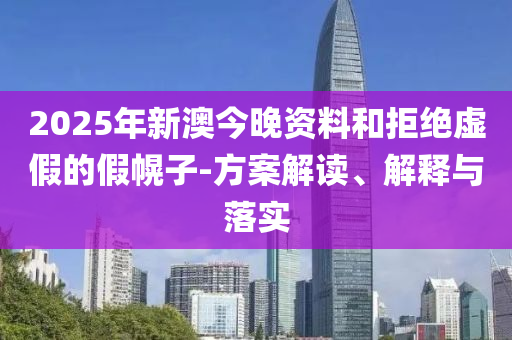 2025年新澳今晚资料和拒绝虚假的假幌子-方案解读、解释与落实