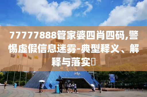 77777888管家婆四肖四码,警惕虚假信息迷雾-典型释义、解释与落实?