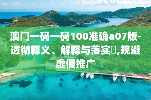 澳门一码一码100准确a07版-透彻释义、解释与落实?,规避虚假推广