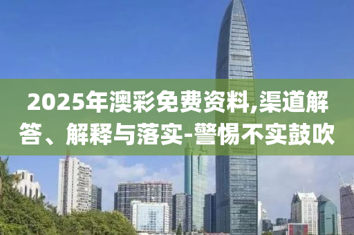 2025年澳彩免费资料,渠道解答、解释与落实-警惕不实鼓吹