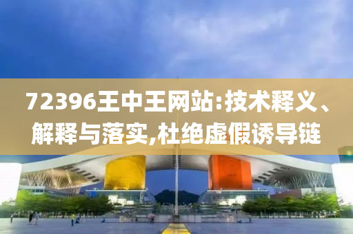 72396王中王网站:技术释义、解释与落实,杜绝虚假诱导链