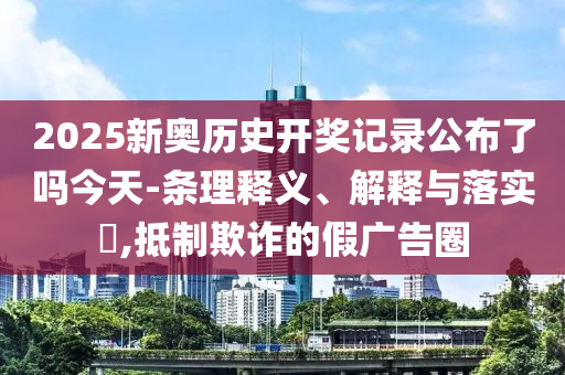 2025新奥历史开奖记录公布了吗今天-条理释义、解释与落实?,抵制欺诈的假广告圈