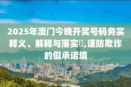 2025年澳门今晚开奖号码务实释义、解释与落实?,谨防欺诈的假承诺境