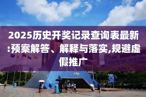 2025历史开奖记录查询表最新:预案解答、解释与落实,规避虚假推广