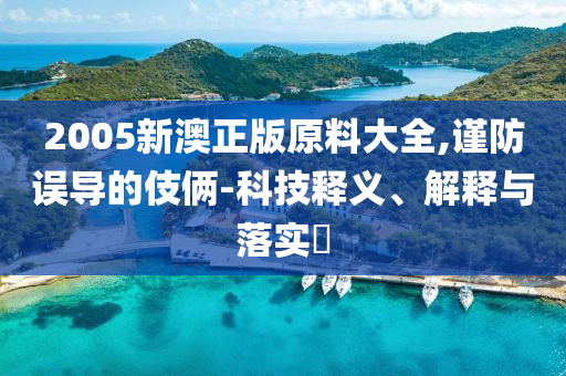 2005新澳正版原料大全,谨防误导的伎俩-科技释义、解释与落实?