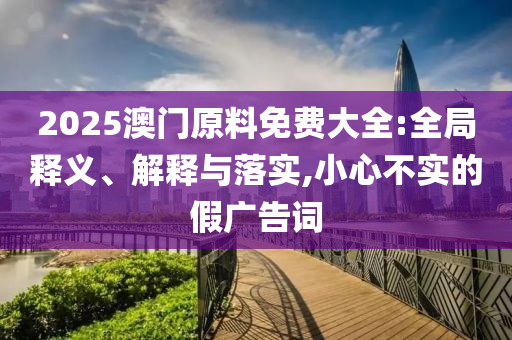 2025澳门原料免费大全:全局释义、解释与落实,小心不实的假广告词