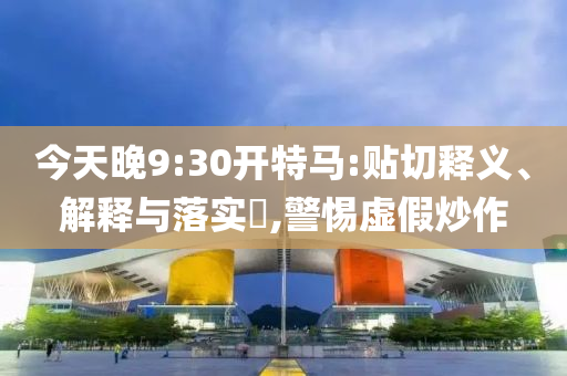 今天晚9:30开特马:贴切释义、解释与落实?,警惕虚假炒作