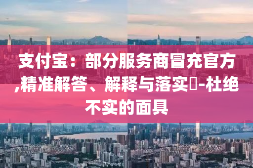 支付宝：部分服务商冒充官方,精准解答、解释与落实?-杜绝不实的面具