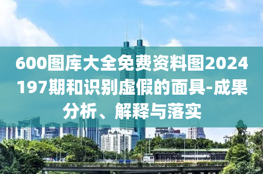 600图库大全免费资料图2024197期和识别虚假的面具-成果分析、解释与落实