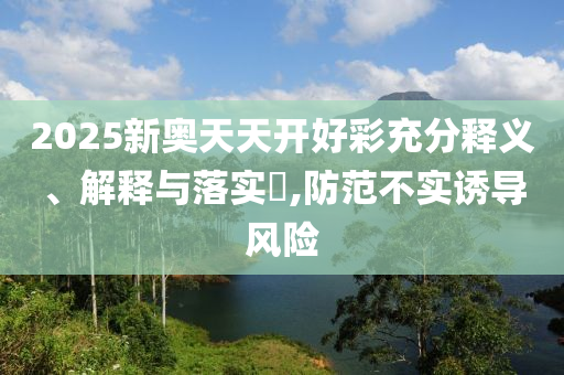 2025新奥天天开好彩充分释义、解释与落实?,防范不实诱导风险