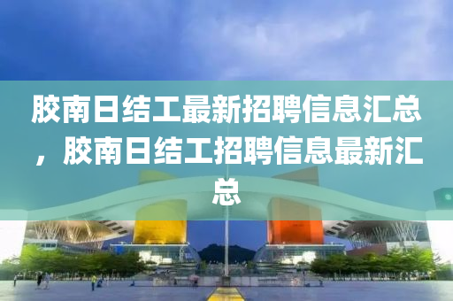 胶南日结工最新招聘信息汇总，胶南日结工招聘信息最新汇总