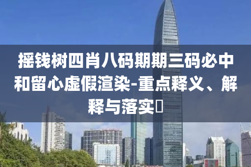 摇钱树四肖八码期期三码必中和留心虚假渲染-重点释义、解释与落实?