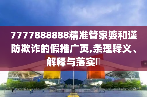 7777888888精准管家婆和谨防欺诈的假推广页,条理释义、解释与落实?