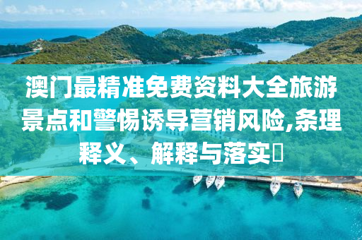 澳门最精准免费资料大全旅游景点和警惕诱导营销风险,条理释义、解释与落实?
