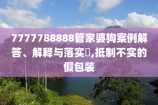 7777788888管家婆狗案例解答、解释与落实?,抵制不实的假包装