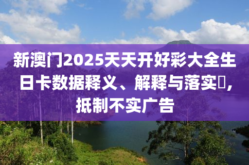 新澳门2025天天开好彩大全生日卡数据释义、解释与落实?,抵制不实广告