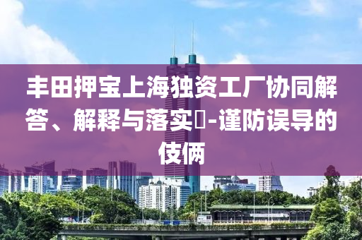 丰田押宝上海独资工厂协同解答、解释与落实?-谨防误导的伎俩