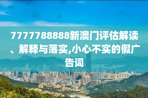 7777788888新澳门评估解读、解释与落实,小心不实的假广告词