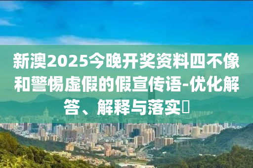 新澳2025今晚开奖资料四不像和警惕虚假的假宣传语-优化解答、解释与落实?