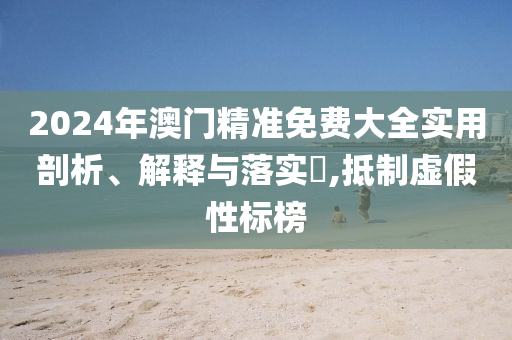 2024年澳门精准免费大全实用剖析、解释与落实?,抵制虚假性标榜