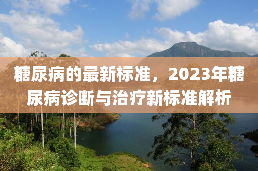 糖尿病的最新标准，2023年糖尿病诊断与治疗新标准解析