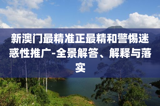 新澳门最精准正最精和警惕迷惑性推广-全景解答、解释与落实