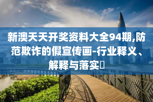 新澳天天开奖资料大全94期,防范欺诈的假宣传画-行业释义、解释与落实?